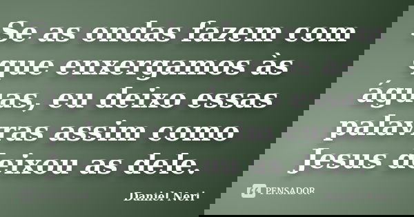 Se as ondas fazem com que enxergamos às águas, eu deixo essas palavras assim como Jesus deixou as dele.... Frase de Daniel Neri.