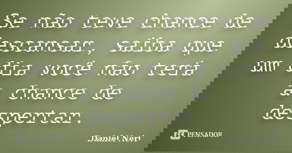 Se não teve chance de descansar, saiba que um dia você não terá a chance de despertar.... Frase de Daniel Neri.