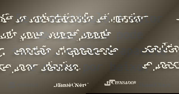 Se o obstáculo é maior do que você pode saltar, então trapaceie e passe por baixo.... Frase de Daniel Neri.