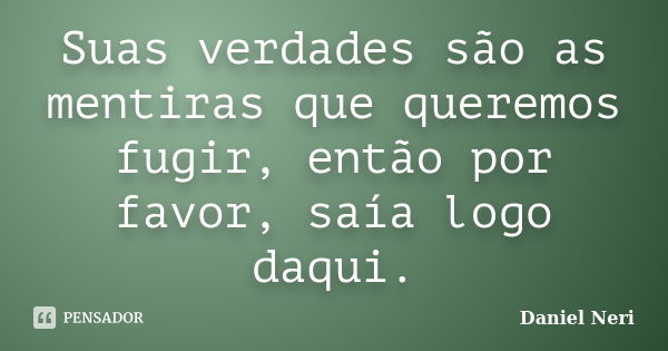 Suas verdades são as mentiras que queremos fugir, então por favor, saía logo daqui.... Frase de Daniel Neri.