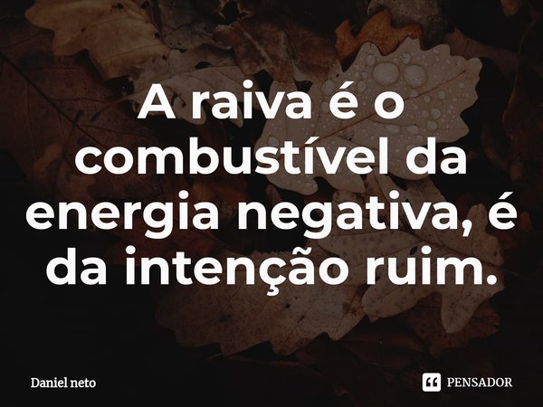 A raiva é o combustível da energia negativa⁠, é da intenção ruim.... Frase de Daniel Neto.