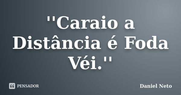 ''Caraio a Distância é Foda Véi.''... Frase de Daniel Neto.