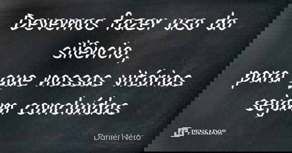 Devemos fazer uso do silêncio, para que nossas vitórias sejam concluídas... Frase de Daniel neto.