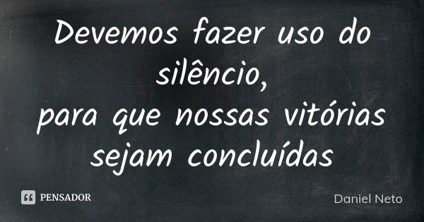 Devemos fazer uso do silêncio, para que nossas vitórias sejam concluídas... Frase de Daniel neto.