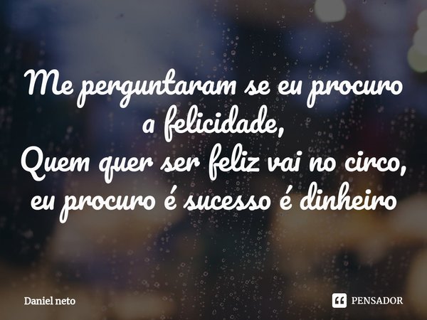 ⁠Me perguntaram se eu procuro a felicidade,
Quem quer ser feliz vai no circo, eu procuro é sucesso é dinheiro... Frase de Daniel Neto.