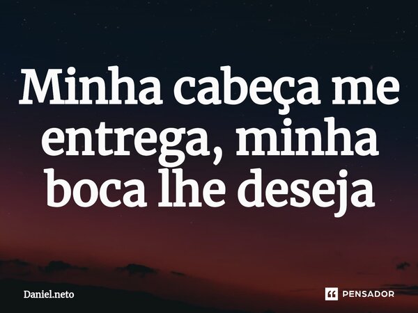 Minha cabeça me entrega, minha boca lhe deseja⁠... Frase de Daniel.neto.