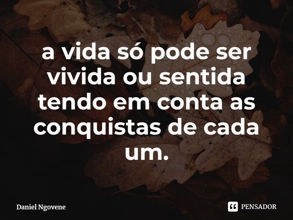 ⁠a vida só pode ser vivida ou sentida tendo em conta as conquistas de cada um.... Frase de Daniel Ngovene.