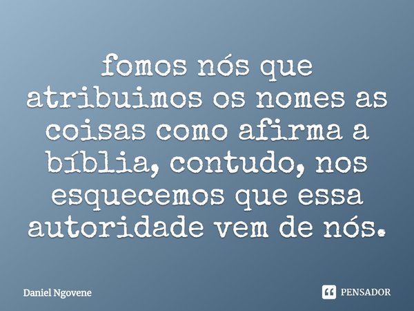 ⁠fomos nós que atribuímos os nomes as coisas como afirma a bíblia, contudo, nos esquecemos que essa autoridade vem de nós.... Frase de Daniel Ngovene.