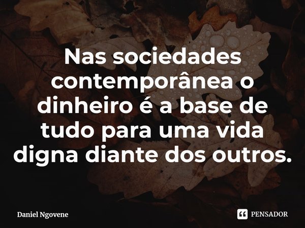 ⁠Nas sociedades contemporânea o dinheiro é a base de tudo para uma vida digna diante dos outros.... Frase de Daniel Ngovene.