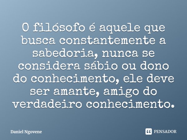 ⁠O filósofo é aquele que busca constantemente a sabedoria, nunca se considera sábio ou dono do conhecimento, ele deve ser amante, amigo do verdadeiro conhecimen... Frase de Daniel Ngovene.