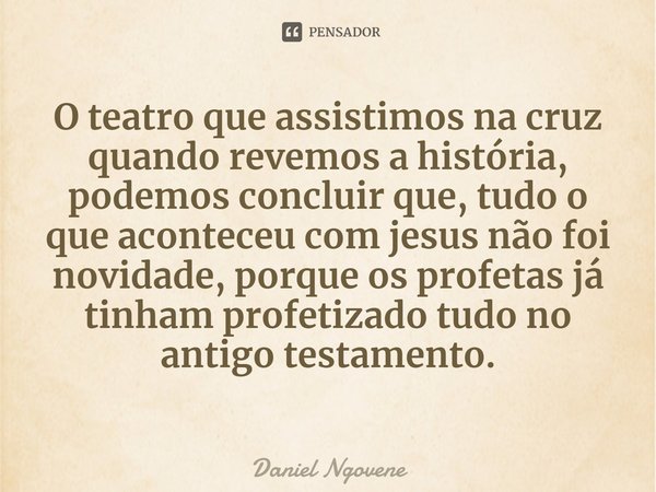⁠O teatro que assistimos na cruz quando revemos a história, podemos concluir que, tudo o que aconteceu com jesus não foi novidade, porque os profetas já tinham ... Frase de Daniel Ngovene.