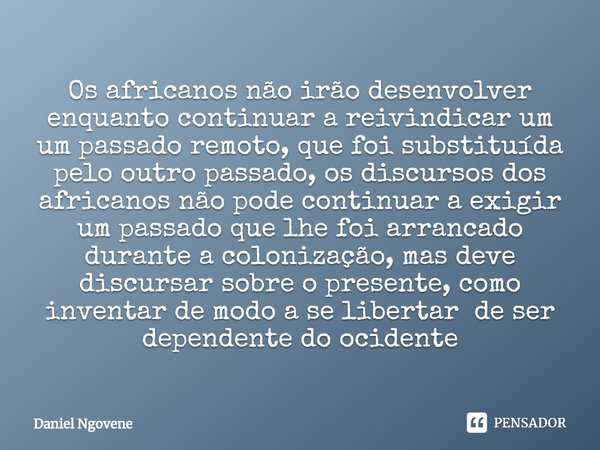 ⁠Os africanos não irão desenvolver enquanto continuar a reivindicar um um passado remoto, que foi substituída pelo outro passado, os discursos dos africanos não... Frase de Daniel Ngovene.