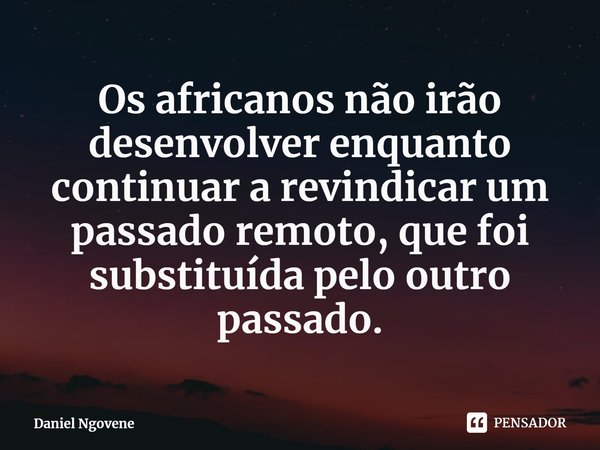 ⁠Os africanos não irão desenvolver enquanto continuar a revindicar um passado remoto, que foi substituída pelo outro passado.... Frase de Daniel Ngovene.