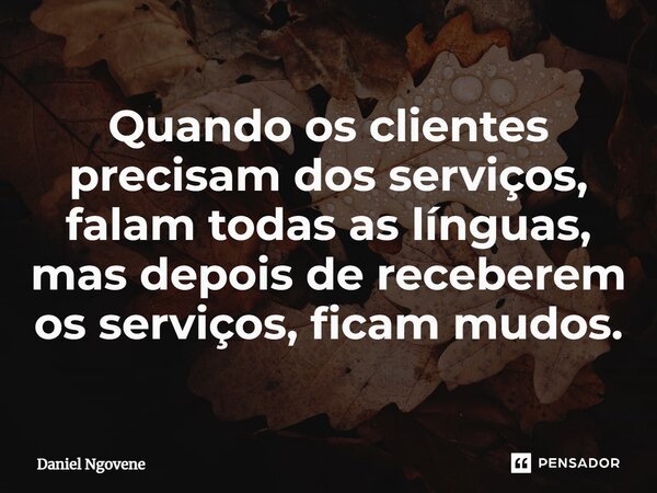 ⁠Quando os clientes precisam dos serviços, falam todas as línguas, mas depois de receberem os serviços, ficam mudos.... Frase de Daniel Ngovene.