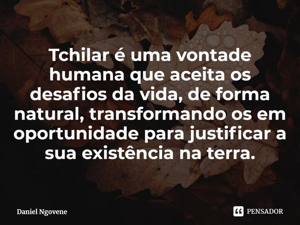 ⁠Tchilar é uma vontade humana que aceita os desafios da vida, de forma natural, transformando os em oportunidade para justificar a sua existência na terra.... Frase de Daniel Ngovene.
