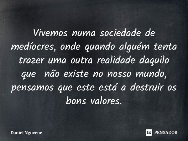 ⁠Vivemos numa sociedade de medíocres, onde quando alguém tenta trazer uma outra realidade daquilo que não existe no nosso mundo, pensamos que este está a destru... Frase de Daniel Ngovene.