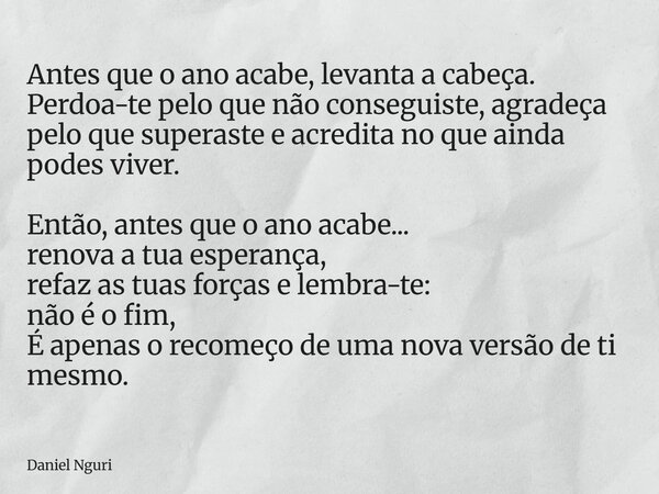 ⁠Antes que o ano acabe, levanta a cabeça. Perdoa-te pelo que não conseguiste, agradeça pelo que superaste e acredita no que ainda podes viver. Então, antes que ... Frase de Daniel Nguri.