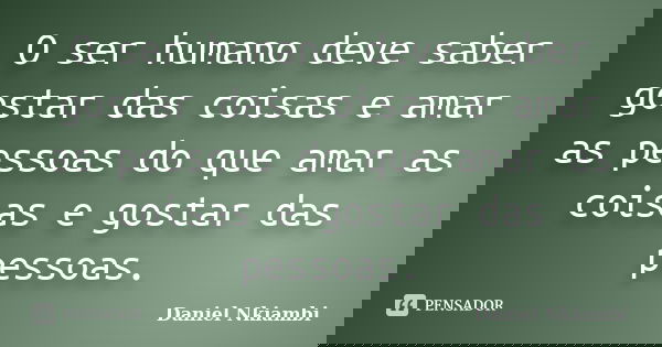 O ser humano deve saber gostar das coisas e amar as pessoas do que amar as coisas e gostar das pessoas.... Frase de Daniel Nkiambi.