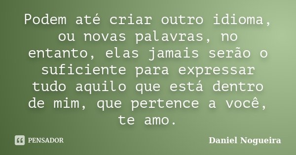 Podem até criar outro idioma, ou novas palavras, no entanto, elas jamais serão o suficiente para expressar tudo aquilo que está dentro de mim, que pertence a vo... Frase de Daniel Nogueira.