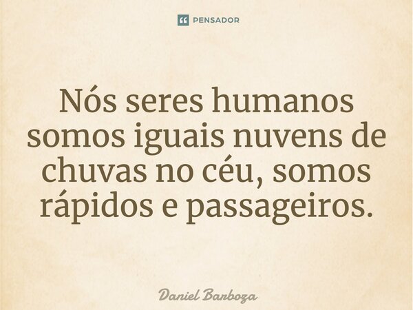 Nós seres humanos somos iguais nuvens de chuvas no céu, somos rápidos e passageiros.... Frase de Daniel Barboza.