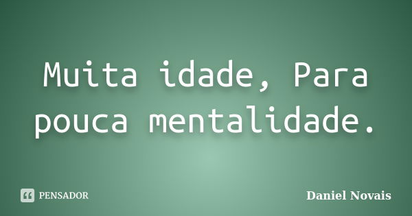 Muita idade, Para pouca mentalidade.... Frase de Daniel Novais.