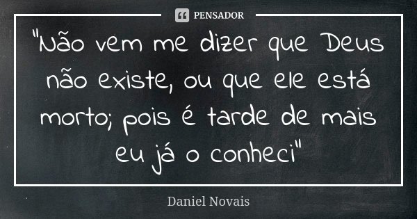 "Não vem me dizer que Deus não existe, ou que ele está morto; pois é tarde de mais eu já o conheci"... Frase de Daniel Novais.