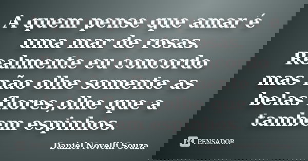 A quem pense que amar é uma mar de rosas. Realmente eu concordo mas não olhe somente as belas flores,olhe que a tambem espinhos.... Frase de Daniel Novelli Souza.