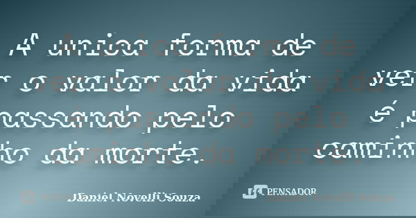 A unica forma de ver o valor da vida é passando pelo caminho da morte.... Frase de Daniel Novelli Souza.