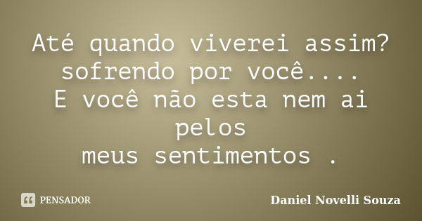 Até quando viverei assim? sofrendo por você.... E você não esta nem ai pelos meus sentimentos .... Frase de Daniel Novelli Souza.