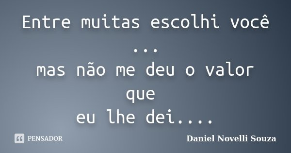 Entre muitas escolhi você ... mas não me deu o valor que eu lhe dei....... Frase de Daniel Novelli Souza.