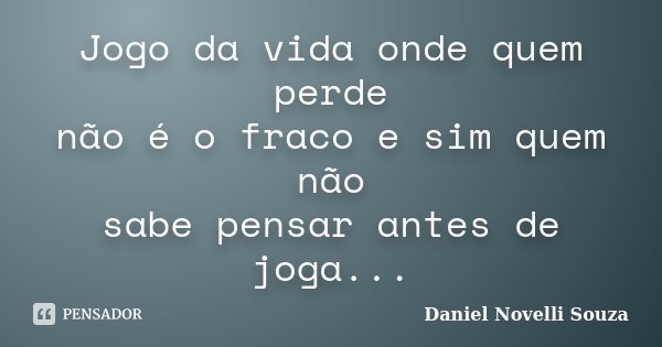 Jogo da vida onde quem perde não é o fraco e sim quem não sabe pensar antes de joga...... Frase de Daniel Novelli Souza.