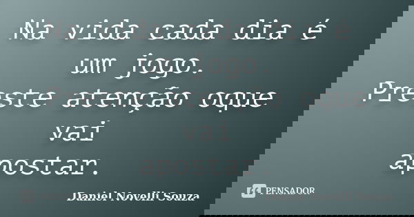 Na vida cada dia é um jogo. Preste atenção oque vai apostar.... Frase de Daniel Novelli Souza.