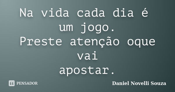 Na vida cada dia é um jogo. Preste atenção oque vai apostar.... Frase de Daniel Novelli Souza.