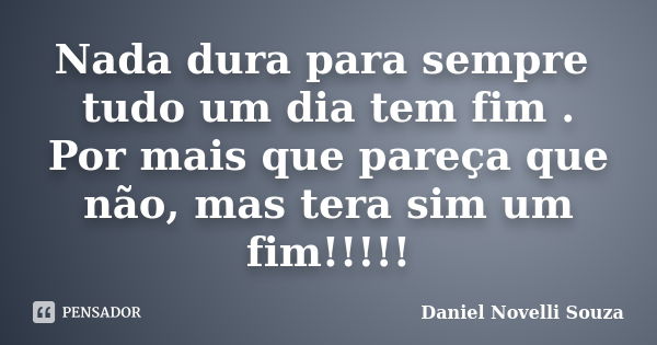 Nada dura para sempre tudo um dia tem fim . Por mais que pareça que não, mas tera sim um fim!!!!!... Frase de Daniel Novelli Souza.