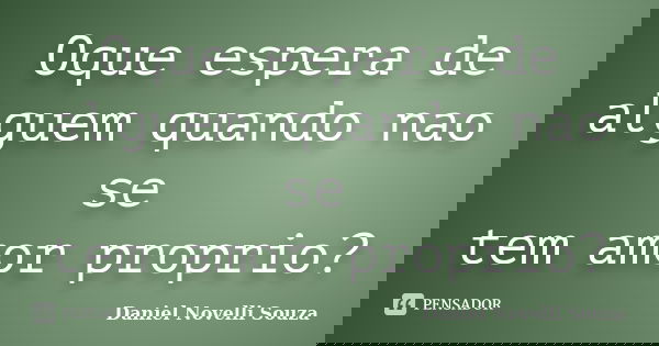 Oque espera de alguem quando nao se tem amor proprio?... Frase de Daniel Novelli Souza.