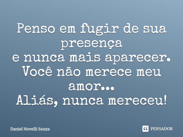 Penso em fugir de sua presença e nunca mais aparecer. Você não merece meu amor... Aliás, nunca mereceu!... Frase de Daniel Novelli Souza.