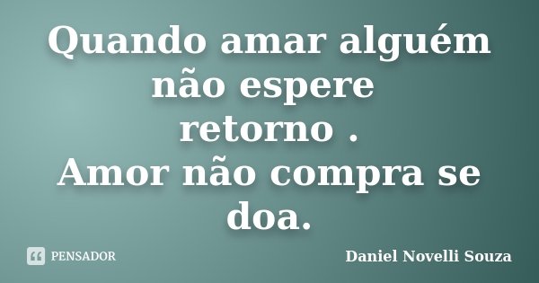 Quando amar alguém não espere retorno . Amor não compra se doa.... Frase de Daniel Novelli Souza.