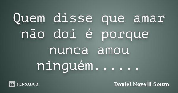 Quem disse que amar não doi é porque nunca amou ninguém......... Frase de Daniel Novelli Souza.