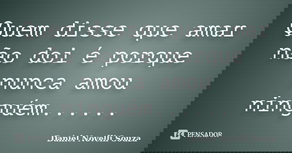 Quem disse que amar não doi é porque nunca amou ninguém......... Frase de Daniel Novelli Souza.
