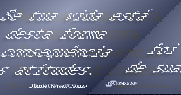Se tua vida está desta forma foi consequência de suas atitudes.... Frase de Daniel Novelli Souza.