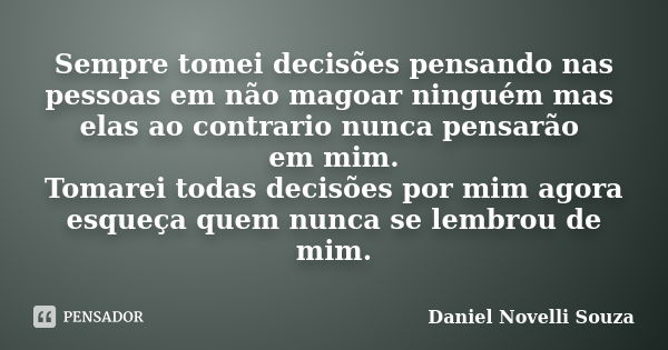 Sempre tomei decisões pensando nas pessoas em não magoar ninguém mas elas ao contrario nunca pensarão em mim. Tomarei todas decisões por mim agora esqueça quem ... Frase de Daniel Novelli Souza.