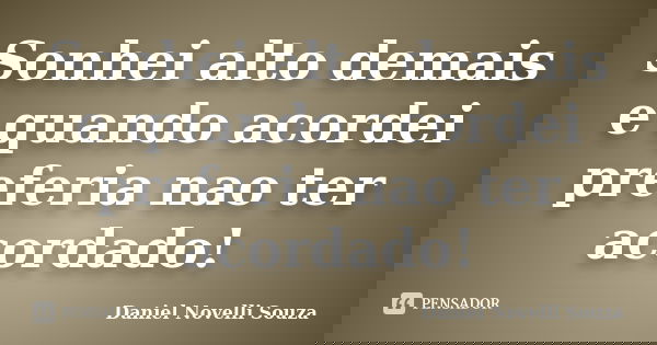Sonhei alto demais e quando acordei preferia nao ter acordado!... Frase de Daniel Novelli Souza.