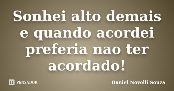 Sonhei alto demais e quando acordei preferia nao ter acordado!... Frase de Daniel Novelli Souza.