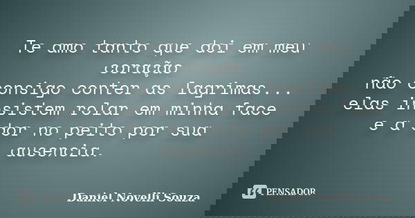 Te amo tanto que doi em meu coração não consigo conter as lagrimas... elas insistem rolar em minha face e a dor no peito por sua ausencia.... Frase de Daniel Novelli Souza.