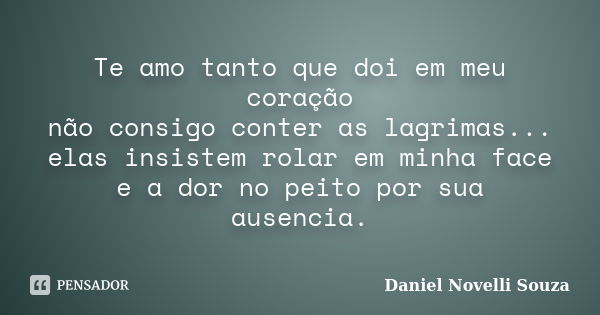 Te amo tanto que doi em meu coração não consigo conter as lagrimas... elas insistem rolar em minha face e a dor no peito por sua ausencia.... Frase de Daniel Novelli Souza.