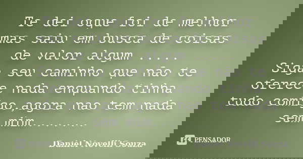 Te dei oque foi de melhor mas saiu em busca de coisas de valor algum ..... Siga seu caminho que não te oferece nada enquando tinha tudo comigo,agora nao tem nad... Frase de Daniel Novelli Souza.