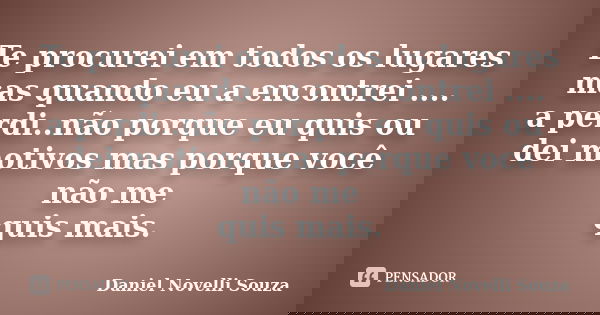 Te procurei em todos os lugares mas quando eu a encontrei .... a perdi..não porque eu quis ou dei motivos mas porque você não me quis mais.... Frase de Daniel Novelli Souza.