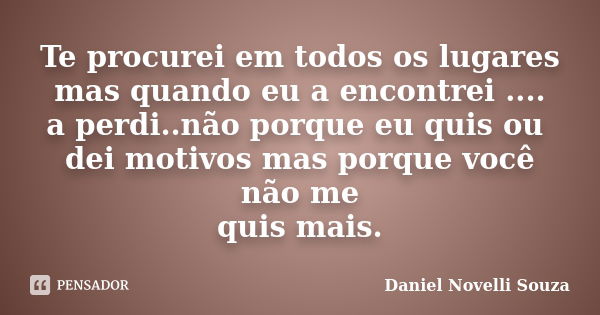 Te procurei em todos os lugares mas quando eu a encontrei .... a perdi..não porque eu quis ou dei motivos mas porque você não me quis mais.... Frase de Daniel Novelli Souza.