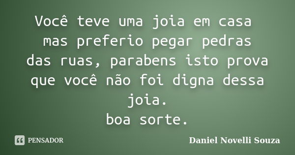 Você teve uma joia em casa mas preferio pegar pedras das ruas, parabens isto prova que você não foi digna dessa joia. boa sorte.... Frase de Daniel Novelli Souza.