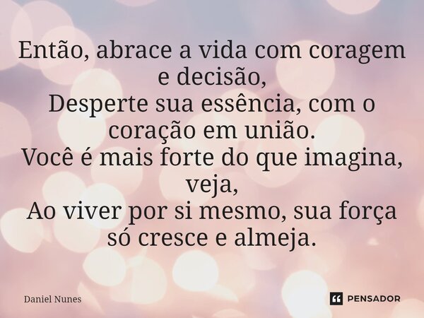 ⁠Então, abrace a vida com coragem e decisão, Desperte sua essência, com o coração em união. Você é mais forte do que imagina, veja, Ao viver por si mesmo, sua f... Frase de Daniel Nunes.